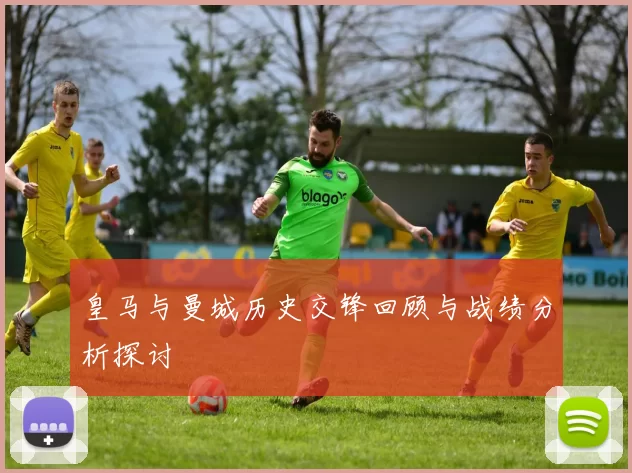 皇马与曼城历史交锋回顾与战绩分析探讨