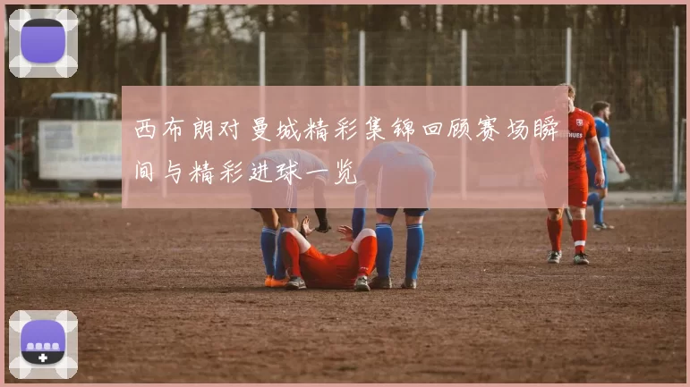 西布朗对曼城精彩集锦回顾赛场瞬间与精彩进球一览