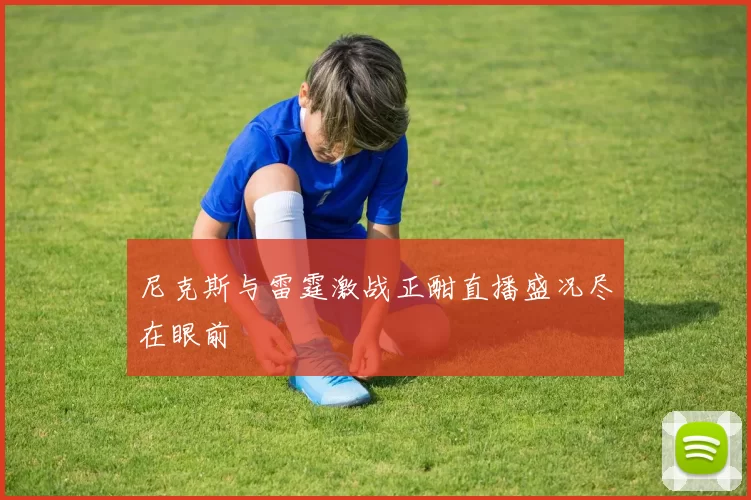 尼克斯与雷霆激战正酣直播盛况尽在眼前