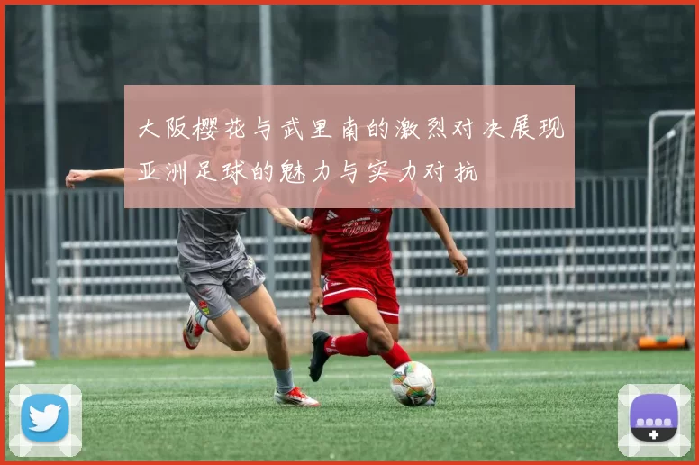 大阪樱花与武里南的激烈对决展现亚洲足球的魅力与实力对抗