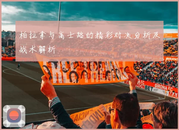 柏拉拿与高士路的精彩对决分析及战术解析