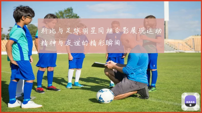 科比与足球明星同框合影展现运动精神与友谊的精彩瞬间