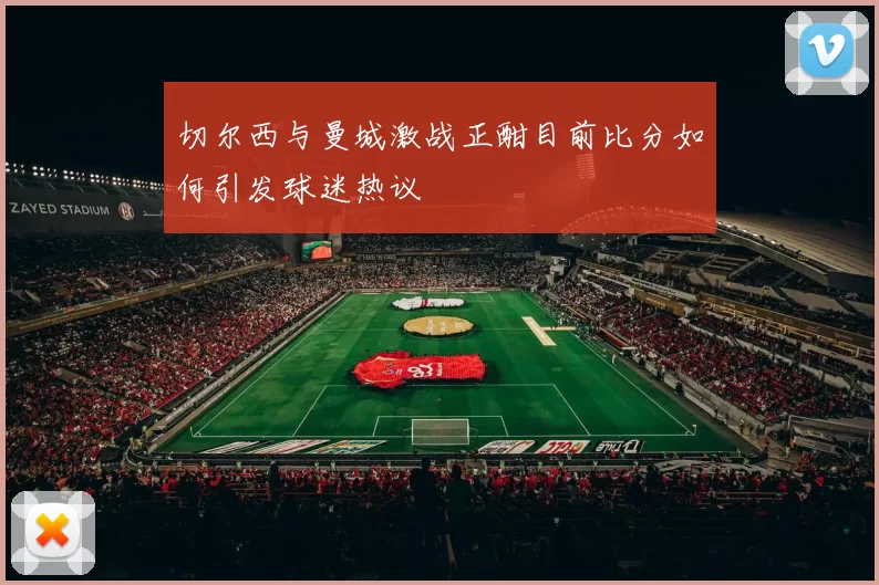 切尔西与曼城激战正酣目前比分如何引发球迷热议