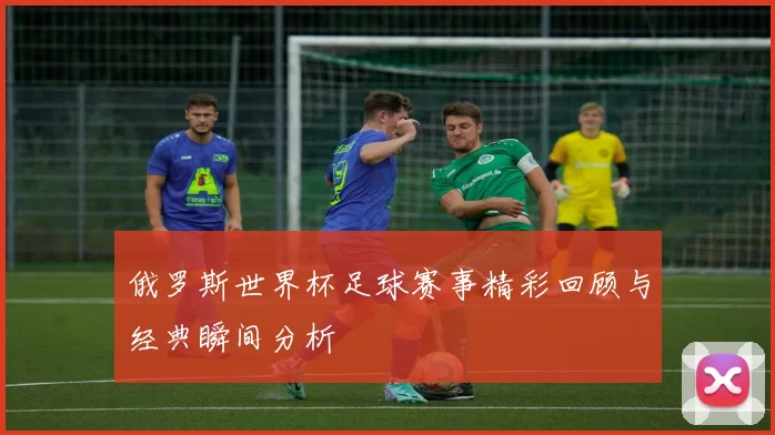俄罗斯世界杯足球赛事精彩回顾与经典瞬间分析