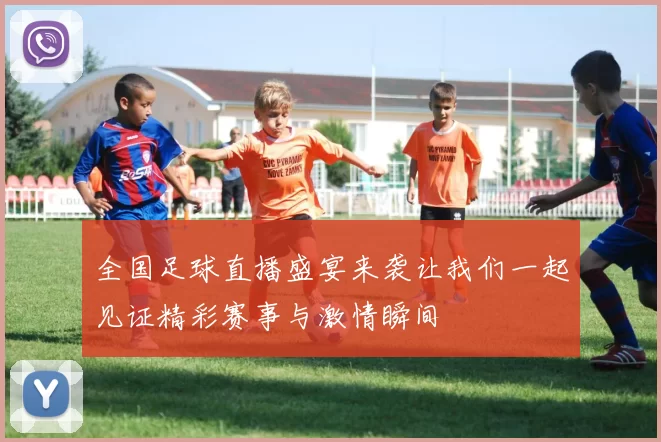 全国足球直播盛宴来袭让我们一起见证精彩赛事与激情瞬间
