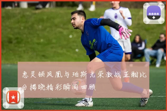 惠灵顿凤凰与珀斯光荣激战正酣比分揭晓精彩瞬间回顾