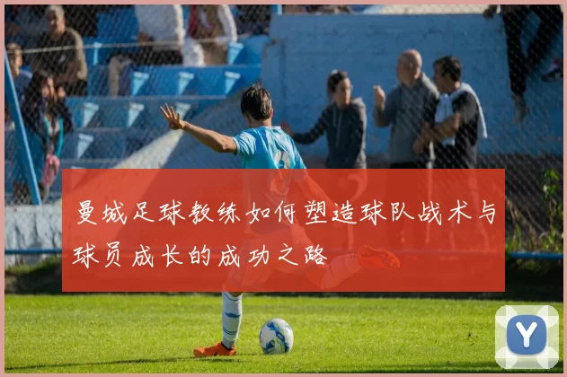 曼城足球教练如何塑造球队战术与球员成长的成功之路