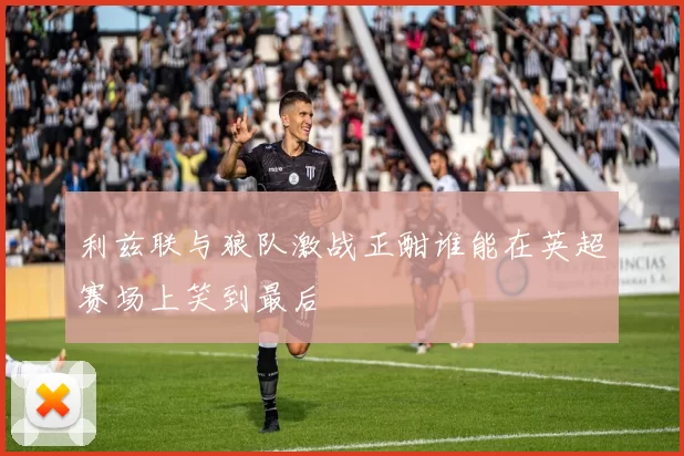 利兹联与狼队激战正酣谁能在英超赛场上笑到最后