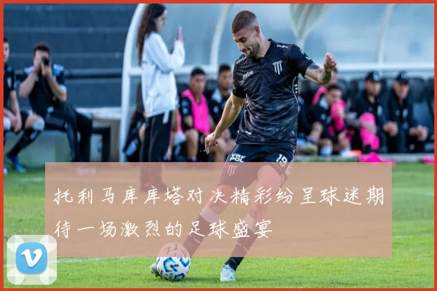 托利马库库塔对决精彩纷呈球迷期待一场激烈的足球盛宴