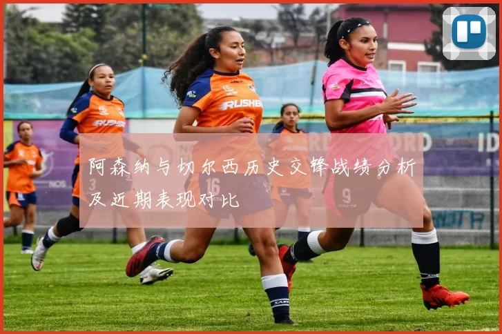 阿森纳与切尔西历史交锋战绩分析及近期表现对比