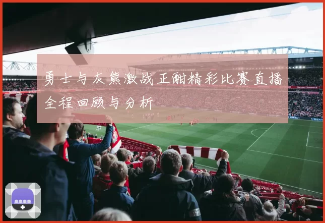 勇士与灰熊激战正酣精彩比赛直播全程回顾与分析