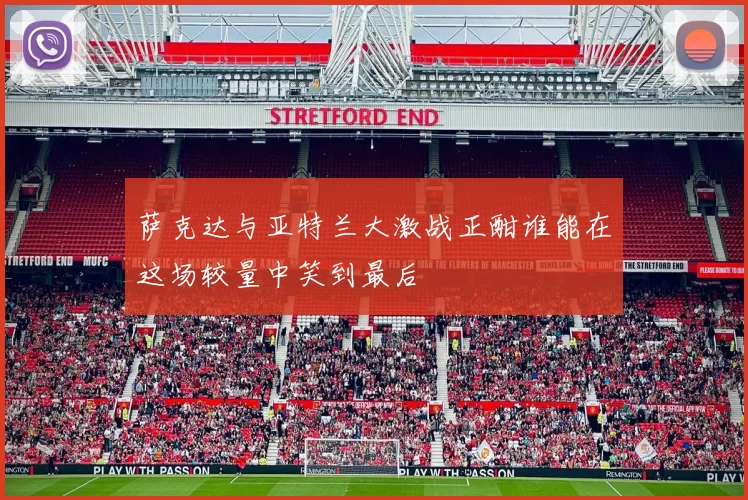 萨克达与亚特兰大激战正酣谁能在这场较量中笑到最后