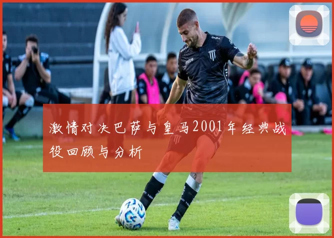 激情对决巴萨与皇马2001年经典战役回顾与分析