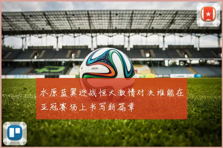 水原蓝翼迎战恒大激情对决谁能在亚冠赛场上书写新篇章