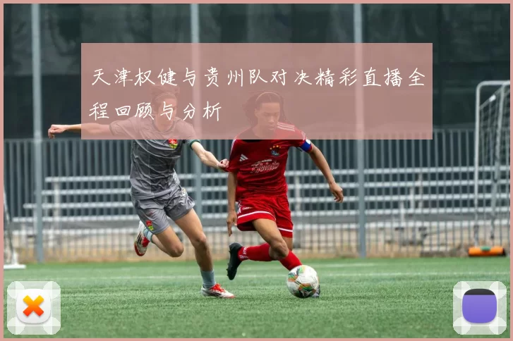天津权健与贵州队对决精彩直播全程回顾与分析
