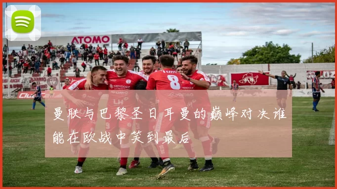 曼联与巴黎圣日耳曼的巅峰对决谁能在欧战中笑到最后