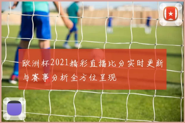 欧洲杯2021精彩直播比分实时更新与赛事分析全方位呈现